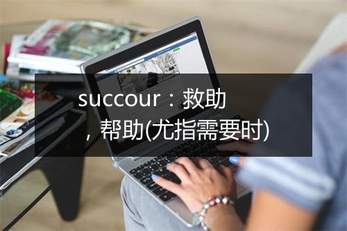 succour：救助，帮助(尤指需要时)