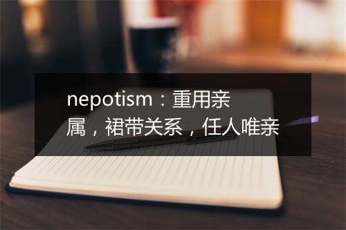 nepotism：重用亲属，裙带关系，任人唯亲