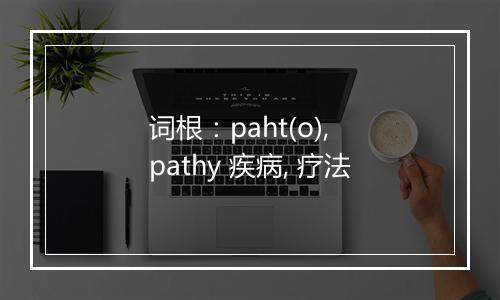 词根：paht(o), pathy 疾病, 疗法