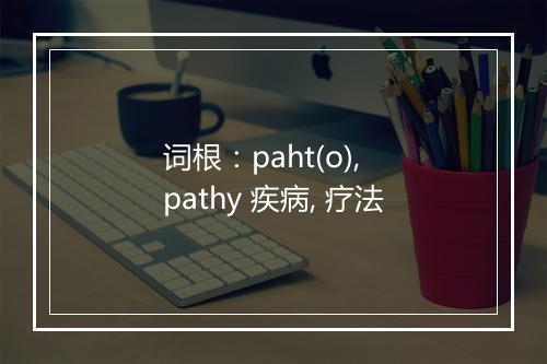 词根：paht(o), pathy 疾病, 疗法