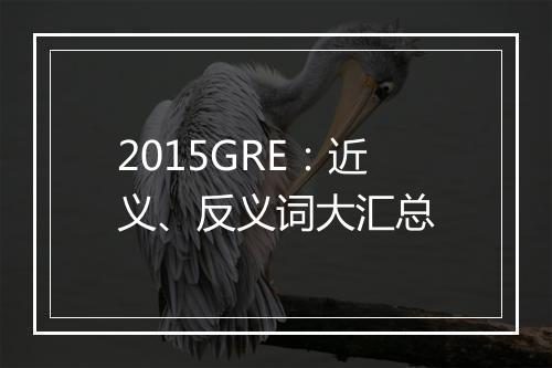 2015GRE：近义、反义词大汇总