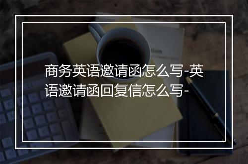 商务英语邀请函怎么写-英语邀请函回复信怎么写-