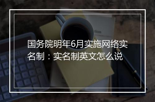 国务院明年6月实施网络实名制：实名制英文怎么说