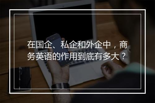 在国企、私企和外企中，商务英语的作用到底有多大？