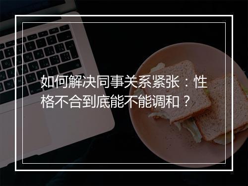 如何解决同事关系紧张：性格不合到底能不能调和？