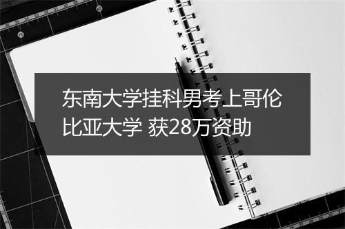 东南大学挂科男考上哥伦比亚大学 获28万资助