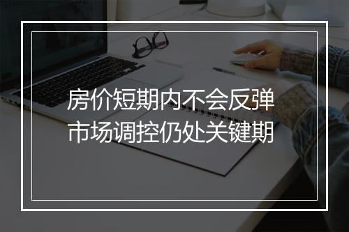 房价短期内不会反弹 市场调控仍处关键期