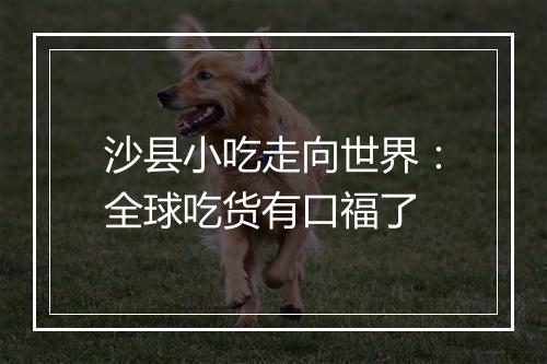 沙县小吃走向世界：全球吃货有口福了