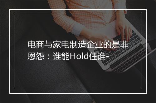 电商与家电制造企业的是非恩怨：谁能Hold住谁-