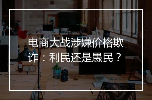 电商大战涉嫌价格欺诈：利民还是愚民？