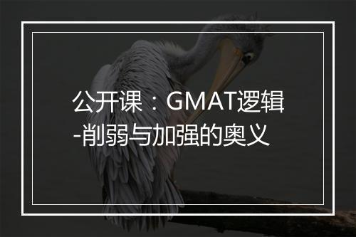 公开课：GMAT逻辑-削弱与加强的奥义