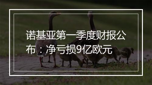 诺基亚第一季度财报公布：净亏损9亿欧元