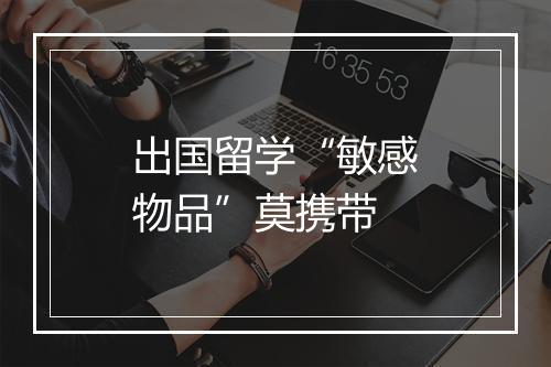 出国留学“敏感物品”莫携带