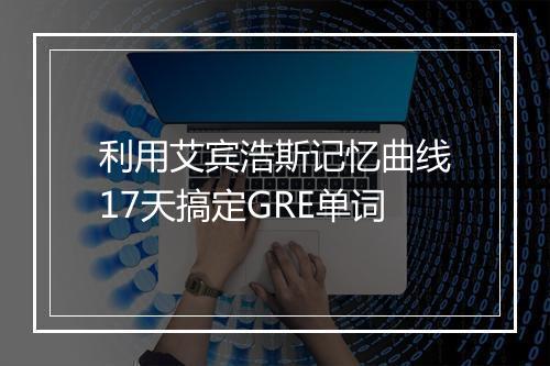 利用艾宾浩斯记忆曲线17天搞定GRE单词