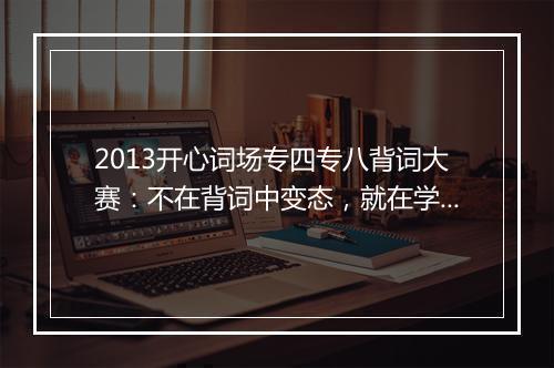 2013开心词场专四专八背词大赛：不在背词中变态，就在学习中失败！