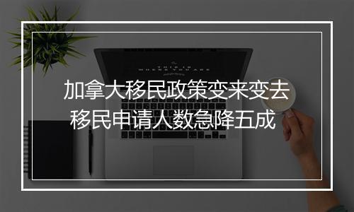 加拿大移民政策变来变去 移民申请人数急降五成