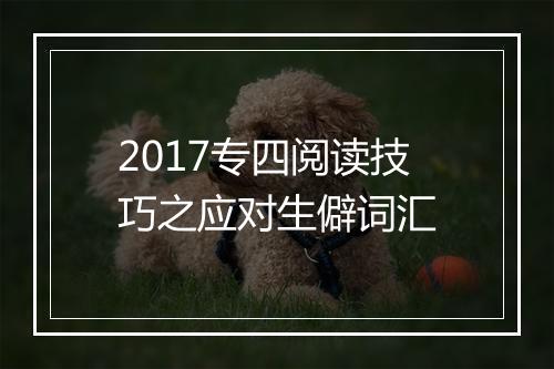 2017专四阅读技巧之应对生僻词汇