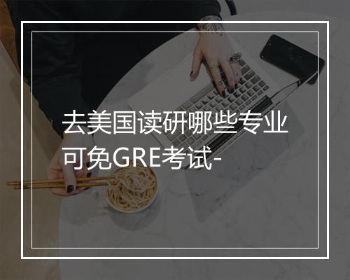 去美国读研哪些专业可免GRE考试-