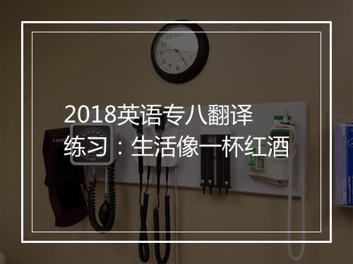 2018英语专八翻译练习：生活像一杯红酒