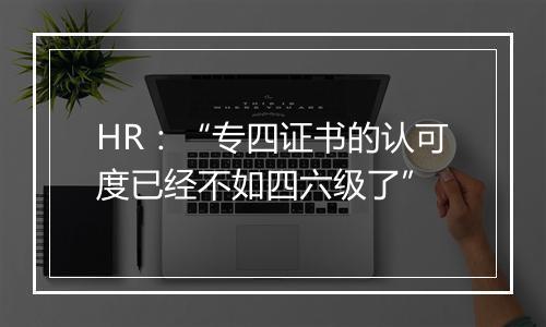 HR：“专四证书的认可度已经不如四六级了”