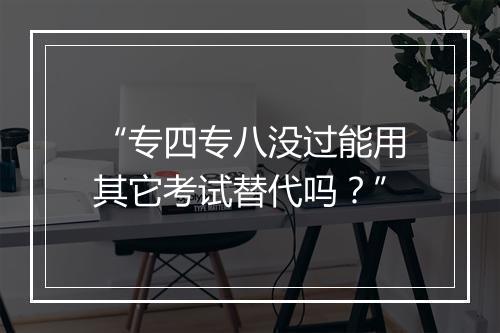 “专四专八没过能用其它考试替代吗？”