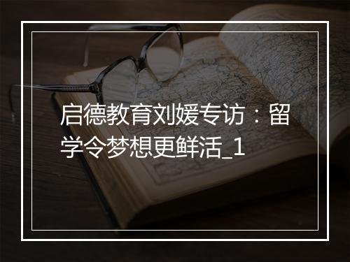 启德教育刘媛专访：留学令梦想更鲜活_1