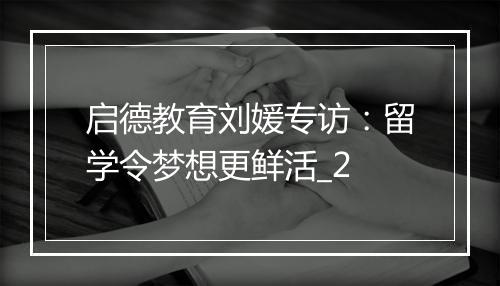 启德教育刘媛专访：留学令梦想更鲜活_2