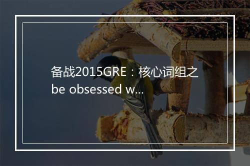 备战2015GRE：核心词组之be obsessed with