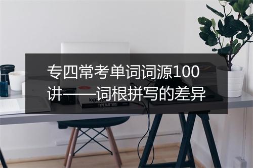 专四常考单词词源100讲——词根拼写的差异