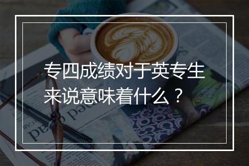 专四成绩对于英专生来说意味着什么？