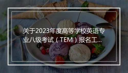 关于2023年度高等学校英语专业八级考试（TEM）报名工作的通知