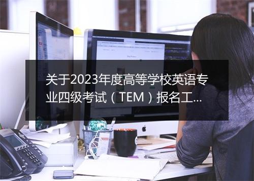 关于2023年度高等学校英语专业四级考试（TEM）报名工作的通知