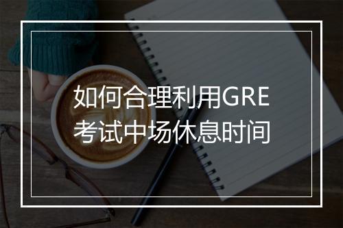 如何合理利用GRE考试中场休息时间