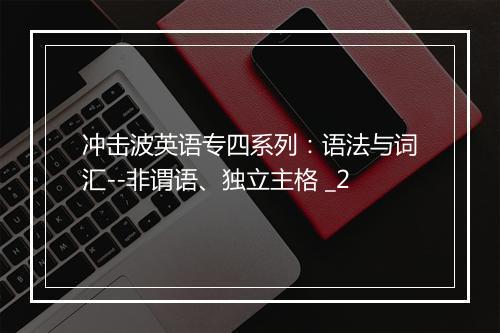 冲击波英语专四系列：语法与词汇--非谓语、独立主格 _2