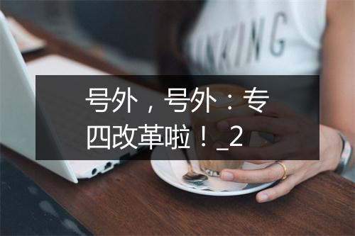 号外，号外：专四改革啦！_2