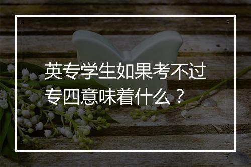 英专学生如果考不过专四意味着什么？