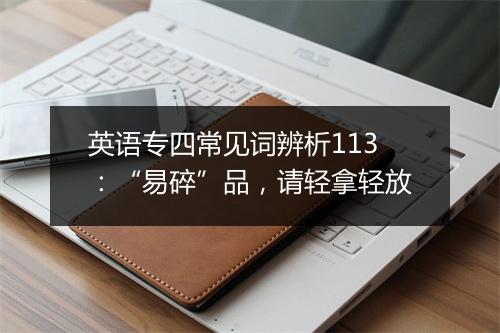 英语专四常见词辨析113：“易碎”品，请轻拿轻放