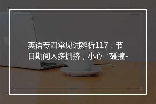 英语专四常见词辨析117：节日期间人多拥挤，小心“碰撞-