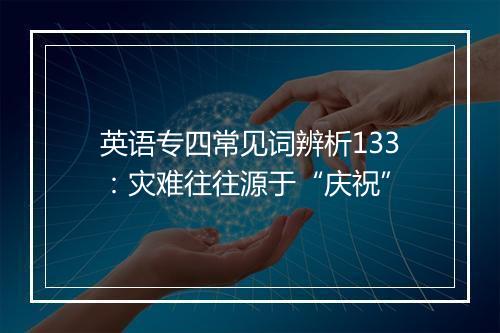 英语专四常见词辨析133：灾难往往源于“庆祝”