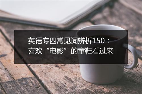 英语专四常见词辨析150：喜欢“电影”的童鞋看过来