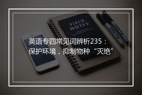 英语专四常见词辨析235：保护环境，抑制物种“灭绝”