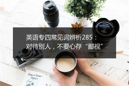 英语专四常见词辨析285：对待别人，不要心存“鄙视”