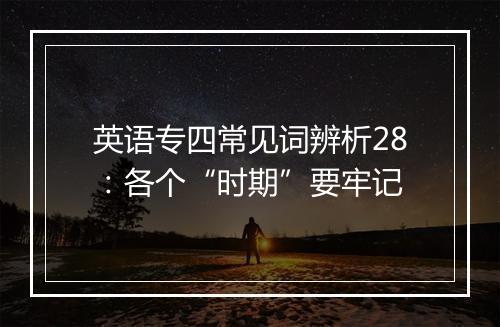 英语专四常见词辨析28：各个“时期”要牢记