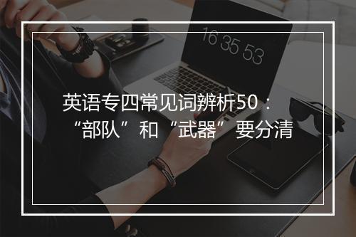 英语专四常见词辨析50：“部队”和“武器”要分清