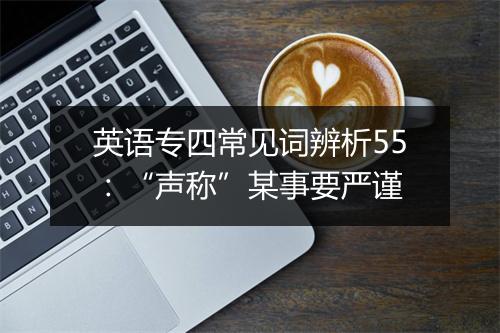 英语专四常见词辨析55：“声称”某事要严谨