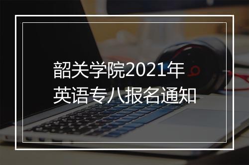 韶关学院2021年英语专八报名通知