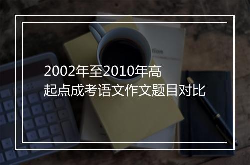 2002年至2010年高起点成考语文作文题目对比