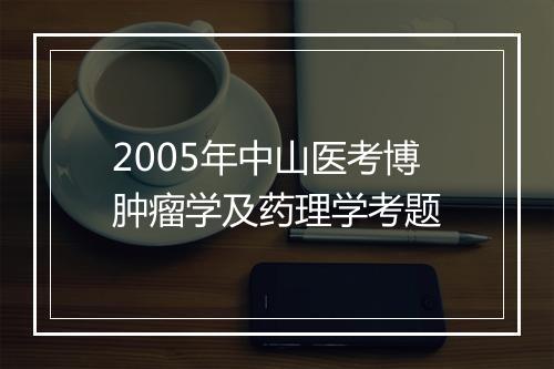 2005年中山医考博肿瘤学及药理学考题