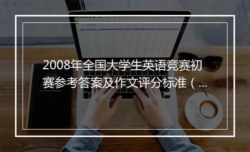 2008年全国大学生英语竞赛初赛参考答案及作文评分标准（B类）