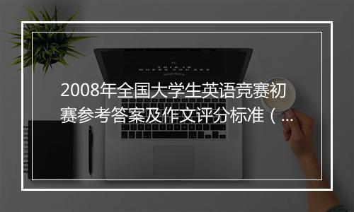 2008年全国大学生英语竞赛初赛参考答案及作文评分标准（D级）